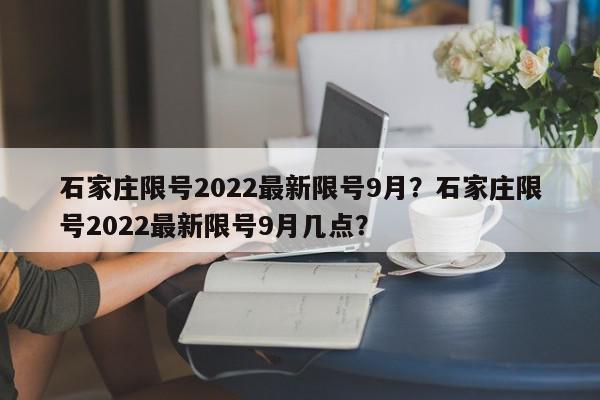 石家庄限号2022最新限号9月？石家庄限号2022最新限号9月几点？-第1张图片-我家生活百科