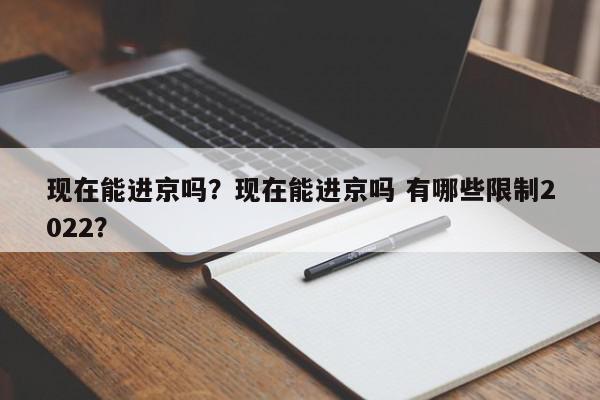 现在能进京吗？现在能进京吗 有哪些限制2022？-第1张图片-我家生活百科