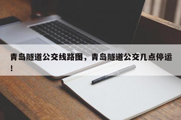 青岛隧道公交线路图，青岛隧道公交几点停运！-第1张图片-我家生活百科