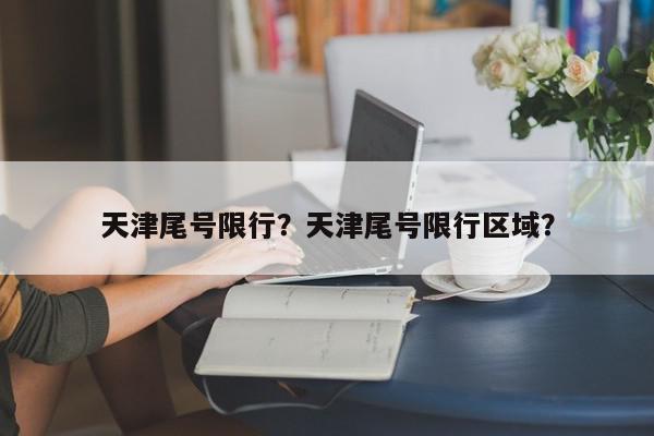 天津尾号限行？天津尾号限行区域？-第1张图片-我家生活百科