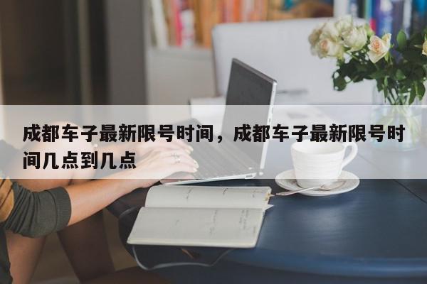 成都车子最新限号时间，成都车子最新限号时间几点到几点-第1张图片-我家生活百科