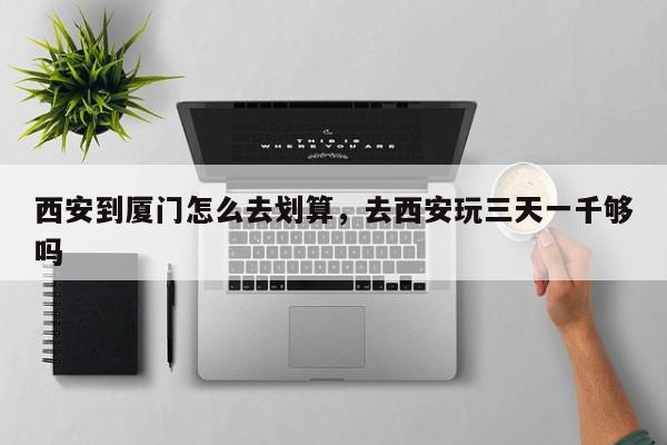 西安到厦门怎么去划算，去西安玩三天一千够吗-第1张图片-我家生活百科