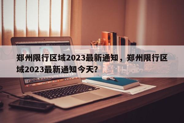 郑州限行区域2023最新通知，郑州限行区域2023最新通知今天？-第1张图片-我家生活百科
