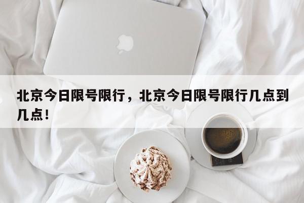 北京今日限号限行，北京今日限号限行几点到几点！-第1张图片-我家生活百科