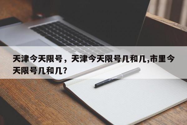 天津今天限号，天津今天限号几和几,市里今天限号几和几？-第1张图片-我家生活百科