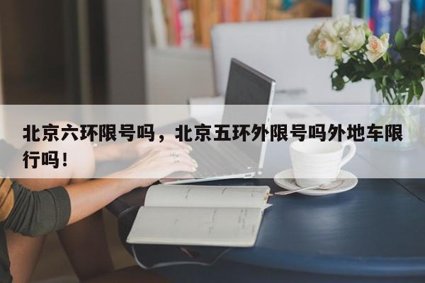 北京六环限号吗，北京五环外限号吗外地车限行吗！-第1张图片-我家生活百科