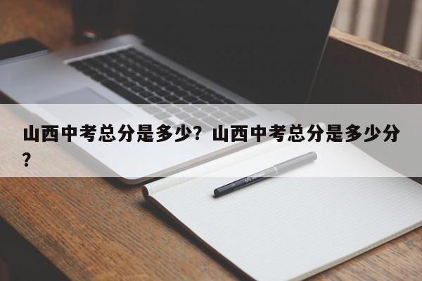 山西中考总分是多少？山西中考总分是多少分？-第1张图片-我家生活百科
