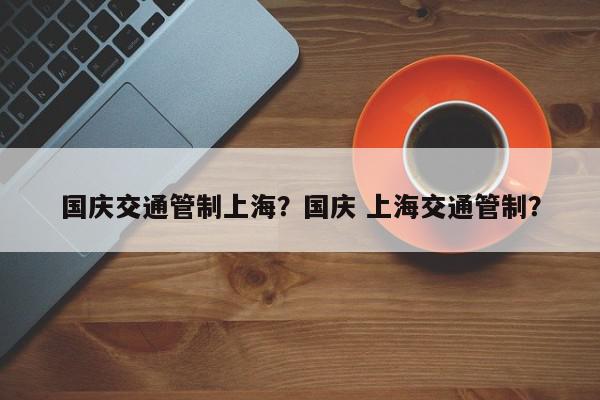 国庆交通管制上海？国庆 上海交通管制？-第1张图片-我家生活百科