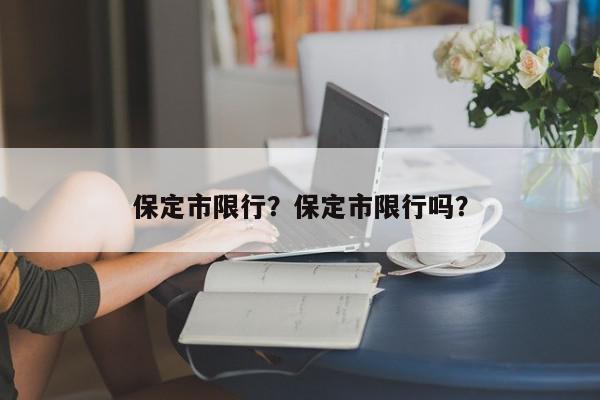 保定市限行？保定市限行吗？-第1张图片-我家生活百科