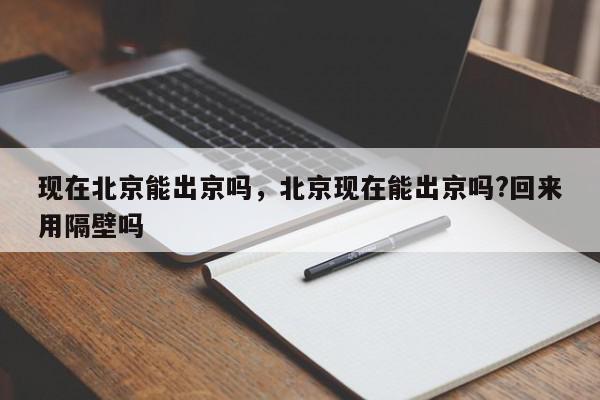 现在北京能出京吗，北京现在能出京吗?回来用隔壁吗-第1张图片-我家生活百科