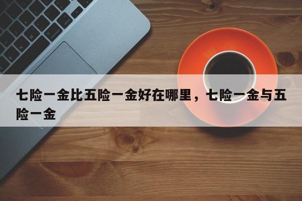 七险一金比五险一金好在哪里，七险一金与五险一金-第1张图片-我家生活百科