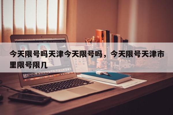 今天限号吗天津今天限号吗，今天限号天津市里限号限几-第1张图片-我家生活百科