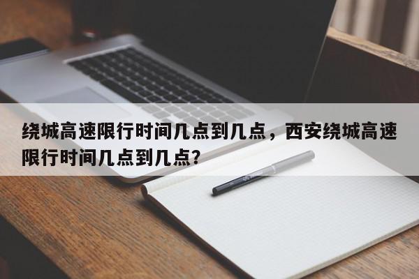 绕城高速限行时间几点到几点，西安绕城高速限行时间几点到几点？-第1张图片-我家生活百科
