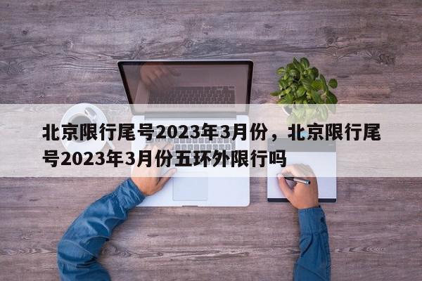 北京限行尾号2023年3月份，北京限行尾号2023年3月份五环外限行吗-第1张图片-我家生活百科