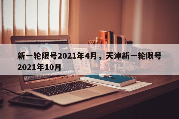 新一轮限号2021年4月，天津新一轮限号2021年10月-第1张图片-我家生活百科