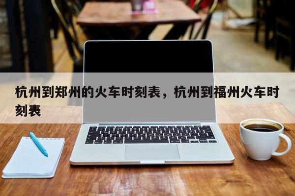 杭州到郑州的火车时刻表，杭州到福州火车时刻表-第1张图片-我家生活百科