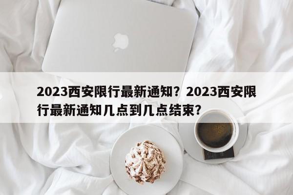 2023西安限行最新通知？2023西安限行最新通知几点到几点结束？-第1张图片-我家生活百科