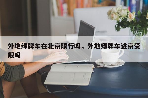 外地绿牌车在北京限行吗，外地绿牌车进京受限吗-第1张图片-我家生活百科