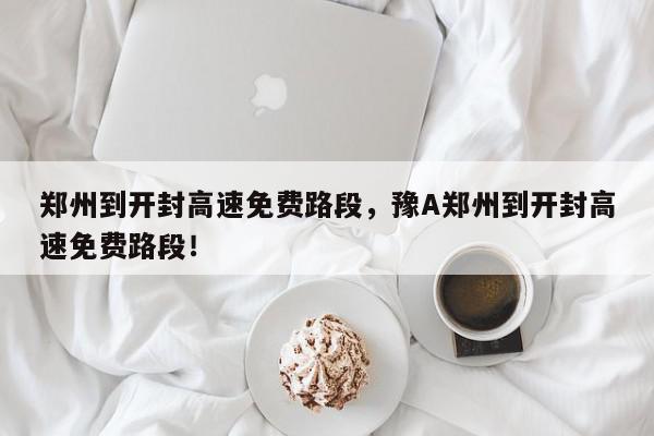 郑州到开封高速免费路段，豫A郑州到开封高速免费路段！-第1张图片-我家生活百科