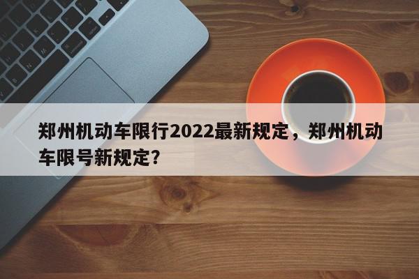 郑州机动车限行2022最新规定，郑州机动车限号新规定？-第1张图片-我家生活百科