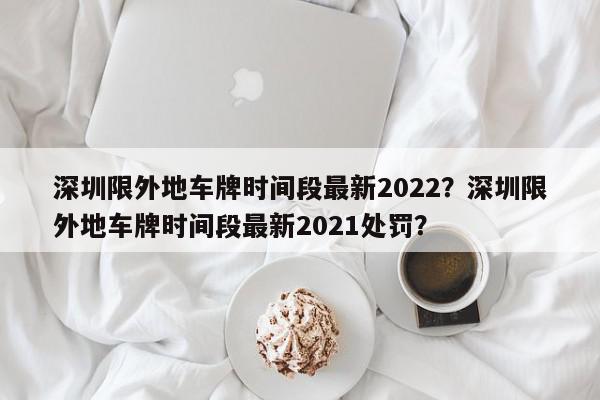 深圳限外地车牌时间段最新2022？深圳限外地车牌时间段最新2021处罚？-第1张图片-我家生活百科