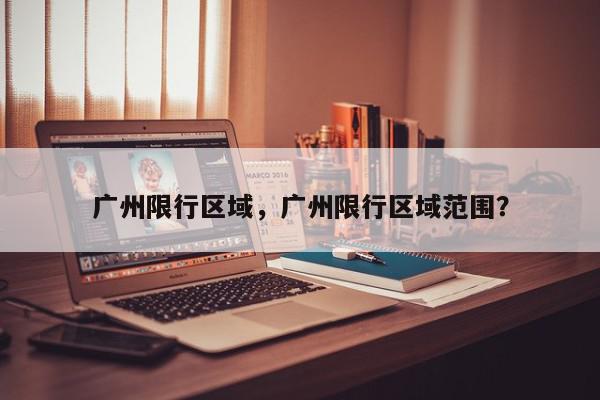 广州限行区域，广州限行区域范围？-第1张图片-我家生活百科