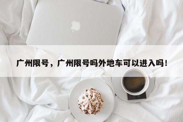 广州限号，广州限号吗外地车可以进入吗！-第1张图片-我家生活百科