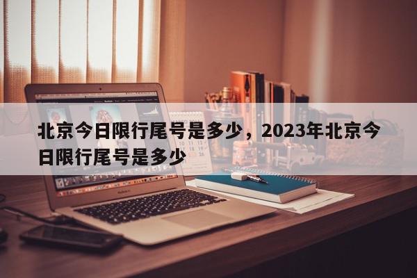 北京今日限行尾号是多少，2023年北京今日限行尾号是多少-第1张图片-我家生活百科