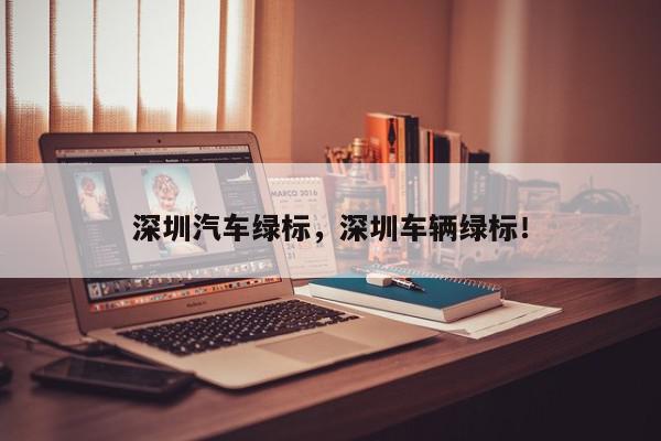 深圳汽车绿标，深圳车辆绿标！-第1张图片-我家生活百科