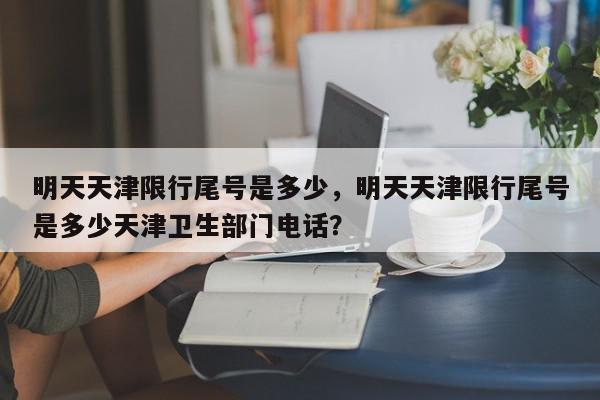 明天天津限行尾号是多少，明天天津限行尾号是多少天津卫生部门电话？-第1张图片-我家生活百科