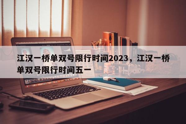 江汉一桥单双号限行时间2023，江汉一桥单双号限行时间五一-第1张图片-我家生活百科