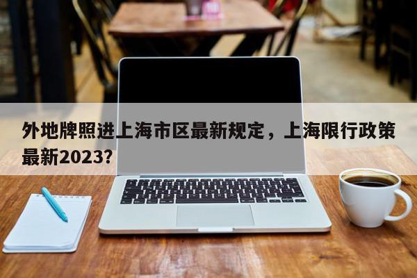 外地牌照进上海市区最新规定，上海限行政策最新2023？-第1张图片-我家生活百科