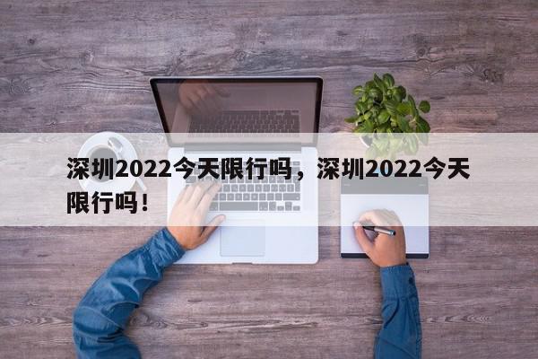深圳2022今天限行吗，深圳2022今天限行吗！-第1张图片-我家生活百科