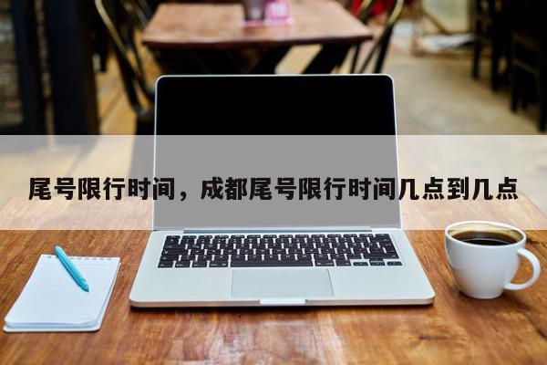 尾号限行时间，成都尾号限行时间几点到几点-第1张图片-我家生活百科