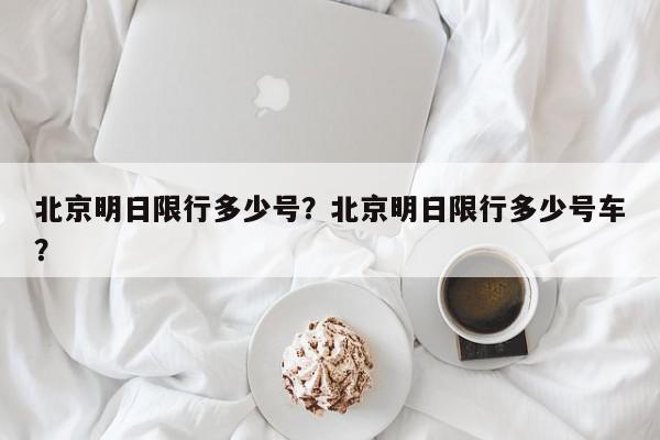 北京明日限行多少号？北京明日限行多少号车？-第1张图片-我家生活百科