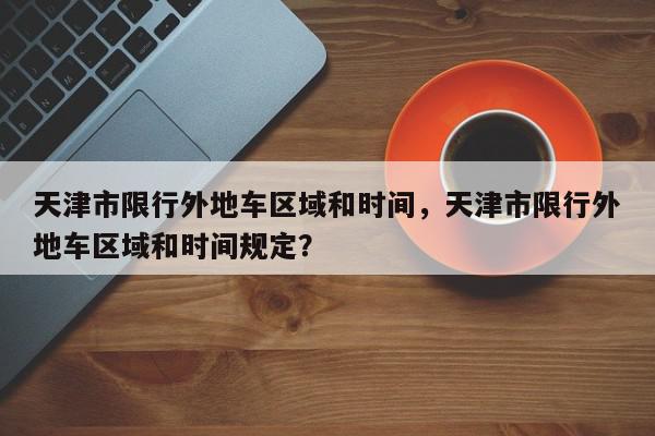 天津市限行外地车区域和时间，天津市限行外地车区域和时间规定？-第1张图片-我家生活百科