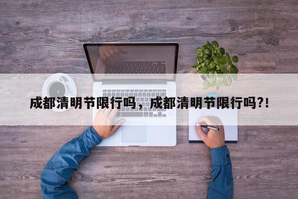 成都清明节限行吗，成都清明节限行吗?！-第1张图片-我家生活百科