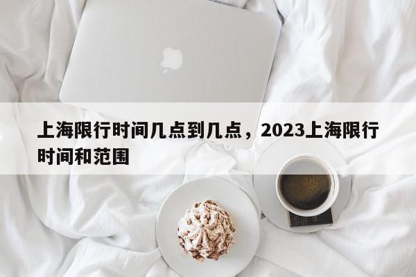 上海限行时间几点到几点，2023上海限行时间和范围-第1张图片-我家生活百科