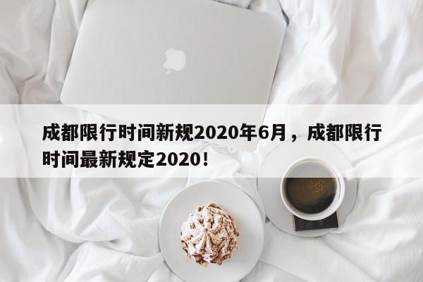 成都限行时间新规2020年6月，成都限行时间最新规定2020！-第1张图片-我家生活百科
