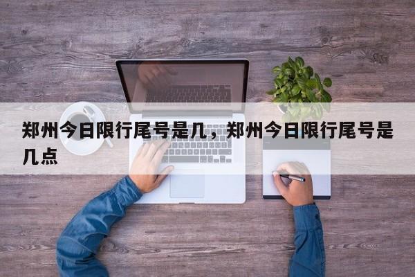 郑州今日限行尾号是几，郑州今日限行尾号是几点-第1张图片-我家生活百科