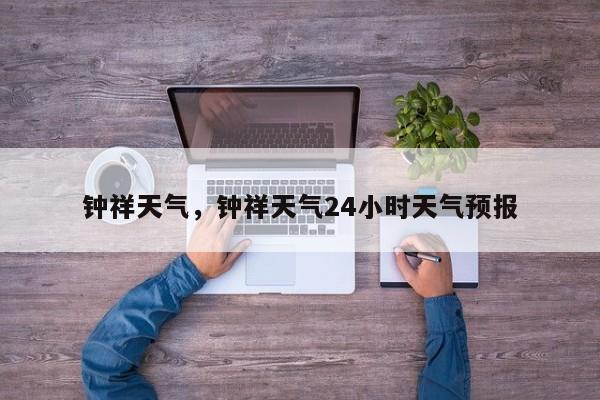 钟祥天气，钟祥天气24小时天气预报-第1张图片-我家生活百科