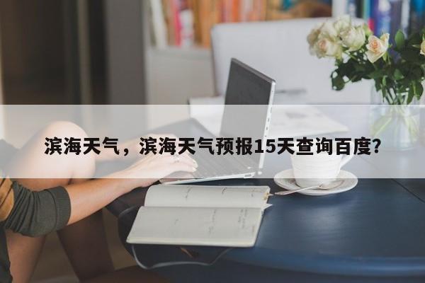 滨海天气，滨海天气预报15天查询百度？-第1张图片-我家生活百科