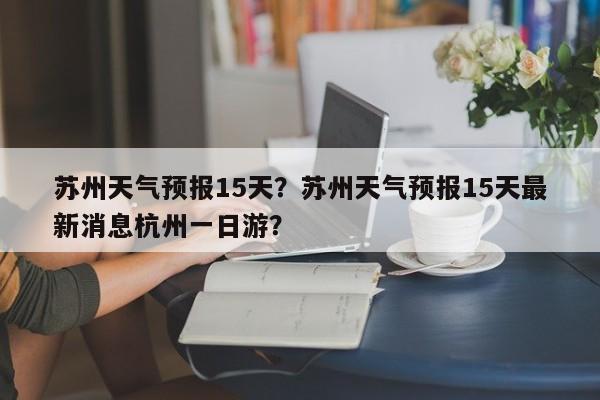 苏州天气预报15天？苏州天气预报15天最新消息杭州一日游？-第1张图片-我家生活百科