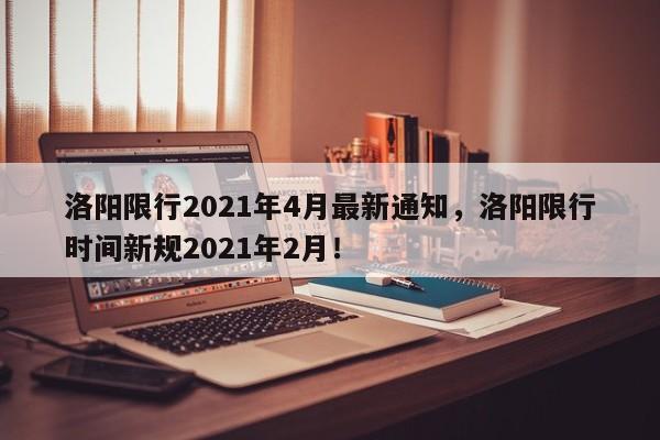 洛阳限行2021年4月最新通知，洛阳限行时间新规2021年2月！-第1张图片-我家生活百科