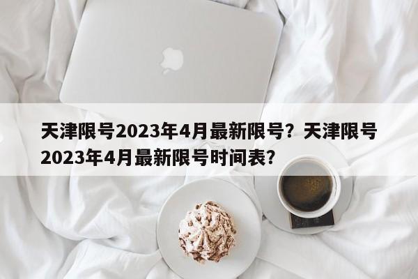 天津限号2023年4月最新限号？天津限号2023年4月最新限号时间表？-第1张图片-我家生活百科
