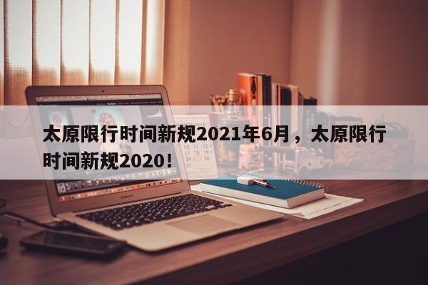太原限行时间新规2021年6月，太原限行时间新规2020！-第1张图片-我家生活百科