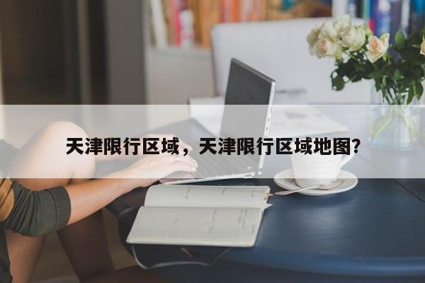 天津限行区域，天津限行区域地图？-第1张图片-我家生活百科