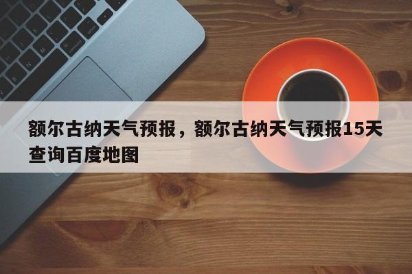 额尔古纳天气预报，额尔古纳天气预报15天查询百度地图-第1张图片-我家生活百科