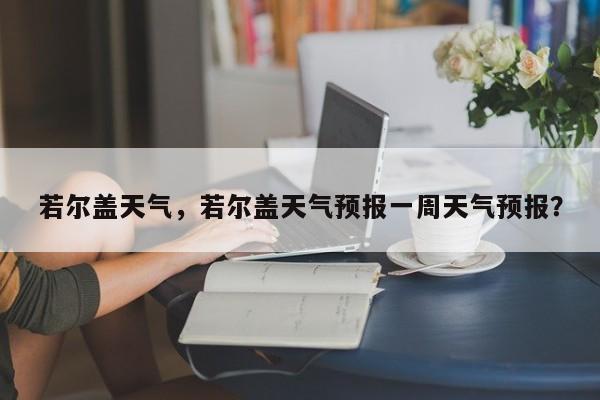 若尔盖天气，若尔盖天气预报一周天气预报？-第1张图片-我家生活百科