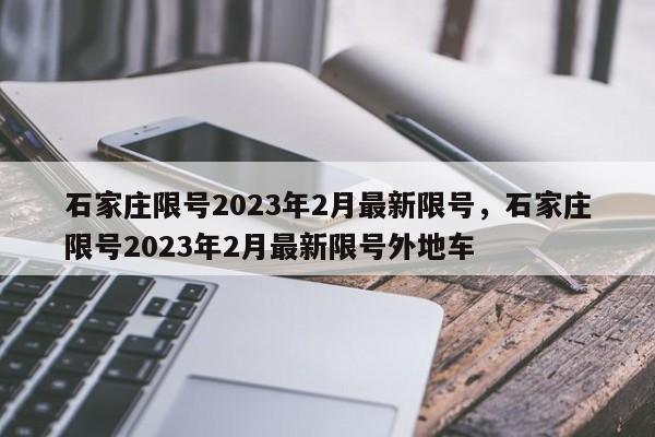 石家庄限号2023年2月最新限号，石家庄限号2023年2月最新限号外地车-第1张图片-我家生活百科